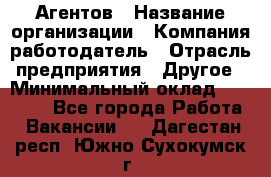 Агентов › Название организации ­ Компания-работодатель › Отрасль предприятия ­ Другое › Минимальный оклад ­ 50 000 - Все города Работа » Вакансии   . Дагестан респ.,Южно-Сухокумск г.